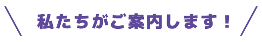 私たちがご案内します！